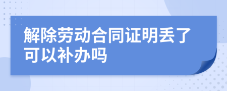 解除勞動(dòng)合同證明丟了可以補(bǔ)辦嗎