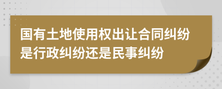 國有土地使用權(quán)出讓合同糾紛是行政糾紛還是民事糾紛