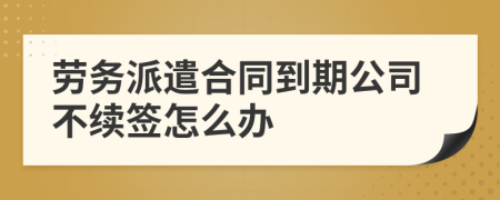 勞務(wù)派遣合同到期公司不續(xù)簽怎么辦