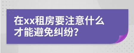在xx租房要注意什么才能避免糾紛？
