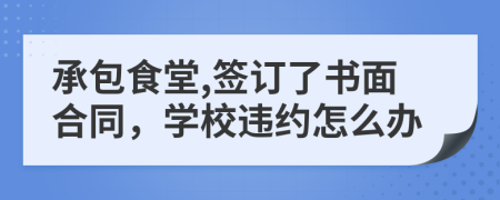 承包食堂,簽訂了書面合同，學(xué)校違約怎么辦
