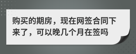 購買的期房，現(xiàn)在網(wǎng)簽合同下來了，可以晚幾個月在簽嗎