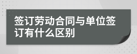 簽訂勞動合同與單位簽訂有什么區(qū)別