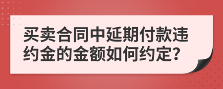 買賣合同中延期付款違約金的金額如何約定？