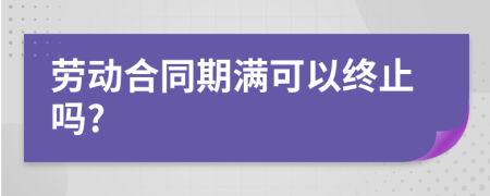 勞動合同期滿可以終止嗎?