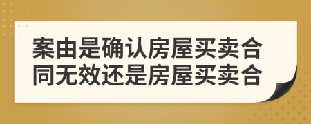 案由是確認(rèn)房屋買賣合同無效還是房屋買賣合