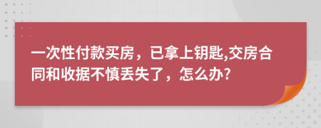 一次性付款買房，已拿上鑰匙,交房合同和收據(jù)不慎丟失了，怎么辦?