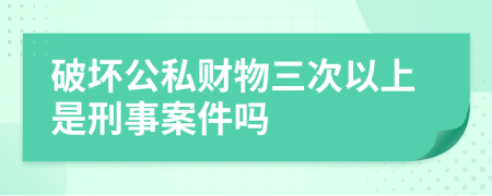 破壞公私財(cái)物三次以上是刑事案件嗎
