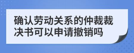 確認(rèn)勞動(dòng)關(guān)系的仲裁裁決書可以申請(qǐng)撤銷嗎