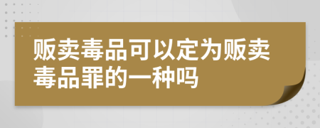 販賣毒品可以定為販賣毒品罪的一種嗎