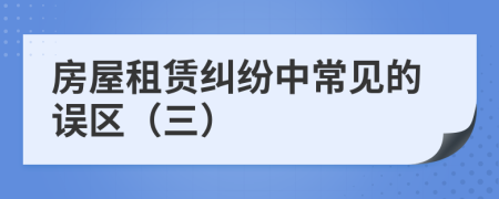 房屋租賃糾紛中常見(jiàn)的誤區(qū)（三）