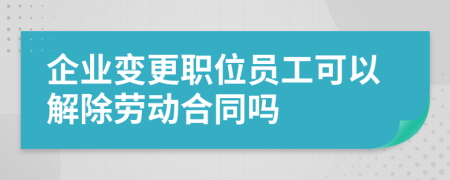 企業(yè)變更職位員工可以解除勞動(dòng)合同嗎