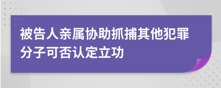 被告人親屬協(xié)助抓捕其他犯罪分子可否認定立功