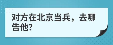 對方在北京當(dāng)兵，去哪告他？