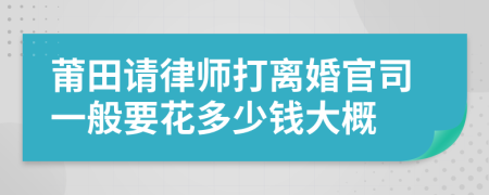 莆田請律師打離婚官司一般要花多少錢大概