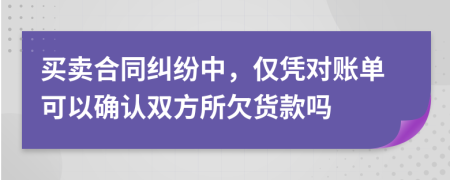買賣合同糾紛中，僅憑對賬單可以確認(rèn)雙方所欠貨款嗎