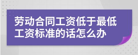 勞動合同工資低于最低工資標(biāo)準(zhǔn)的話怎么辦