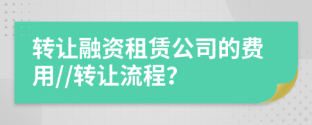 轉(zhuǎn)讓融資租賃公司的費(fèi)用//轉(zhuǎn)讓流程？