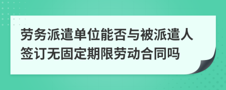 勞務(wù)派遣單位能否與被派遣人簽訂無固定期限勞動合同嗎