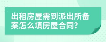 出租房屋需到派出所備案怎么填房屋合同？