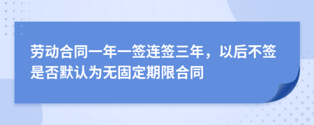 勞動合同一年一簽連簽三年，以后不簽是否默認(rèn)為無固定期限合同