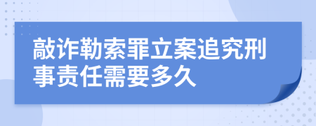 敲詐勒索罪立案追究刑事責(zé)任需要多久