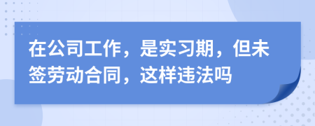 在公司工作，是實習期，但未簽勞動合同，這樣違法嗎