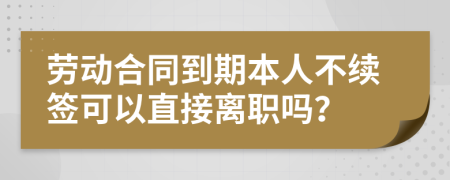 勞動(dòng)合同到期本人不續(xù)簽可以直接離職嗎？