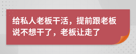 給私人老板干活，提前跟老板說不想干了，老板讓走了