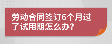 勞動(dòng)合同簽訂6個(gè)月過(guò)了試用期怎么辦？