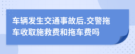 車輛發(fā)生交通事故后.交警拖車收取施救費和拖車費嗎