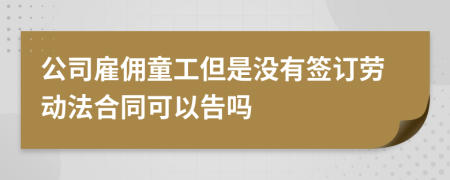 公司雇傭童工但是沒有簽訂勞動法合同可以告嗎