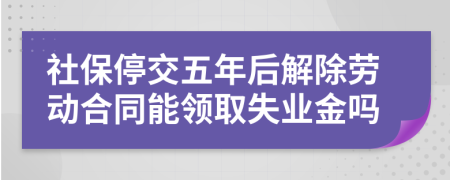 社保停交五年后解除勞動(dòng)合同能領(lǐng)取失業(yè)金嗎