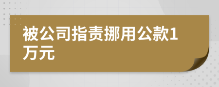 被公司指責(zé)挪用公款1萬元