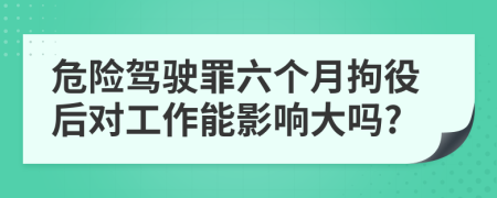 危險(xiǎn)駕駛罪六個月拘役后對工作能影響大嗎?