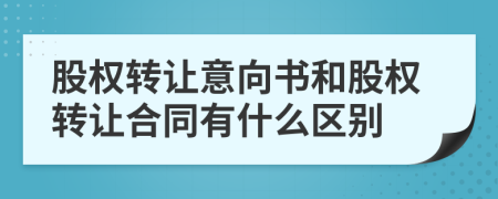 股權(quán)轉(zhuǎn)讓意向書和股權(quán)轉(zhuǎn)讓合同有什么區(qū)別
