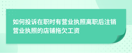 如何投訴在職時(shí)有營業(yè)執(zhí)照離職后注銷營業(yè)執(zhí)照的店鋪拖欠工資