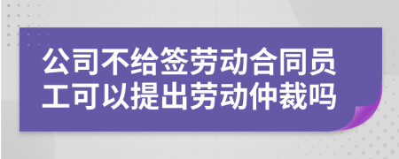 公司不給簽勞動合同員工可以提出勞動仲裁嗎