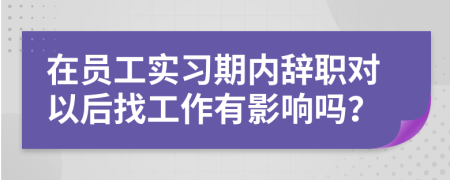 在員工實(shí)習(xí)期內(nèi)辭職對(duì)以后找工作有影響嗎？