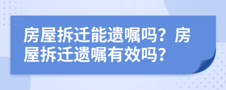 房屋拆遷能遺囑嗎？房屋拆遷遺囑有效嗎？