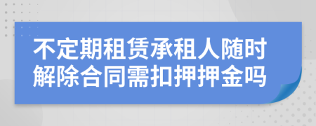 不定期租賃承租人隨時(shí)解除合同需扣押押金嗎