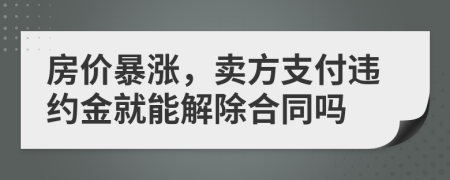 房價暴漲，賣方支付違約金就能解除合同嗎