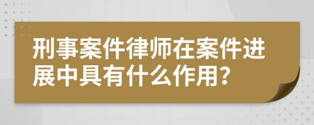 刑事案件律師在案件進(jìn)展中具有什么作用？