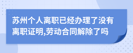 蘇州個人離職已經辦理了沒有離職證明,勞動合同解除了嗎