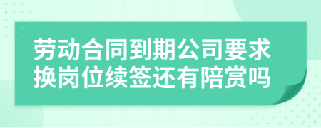 勞動合同到期公司要求換崗位續(xù)簽還有陪賞嗎