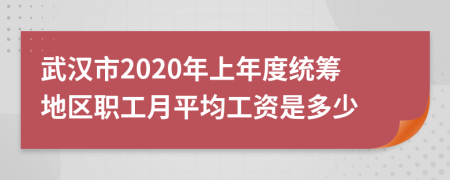武漢市2020年上年度統(tǒng)籌地區(qū)職工月平均工資是多少