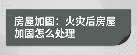 房屋加固：火災(zāi)后房屋加固怎么處理