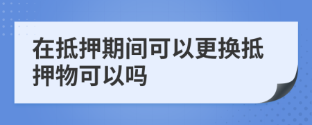 在抵押期間可以更換抵押物可以嗎