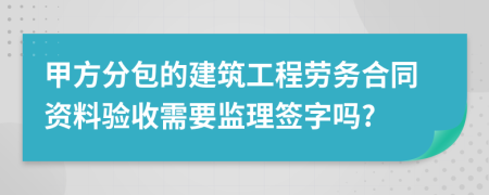 甲方分包的建筑工程勞務(wù)合同資料驗(yàn)收需要監(jiān)理簽字嗎?