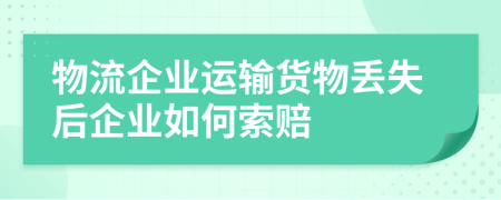 物流企業(yè)運(yùn)輸貨物丟失后企業(yè)如何索賠
